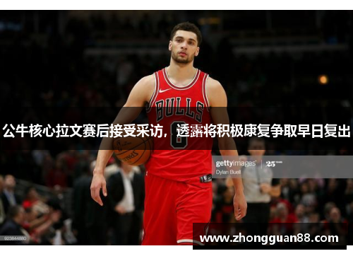 公牛核心拉文赛后接受采访，透露将积极康复争取早日复出