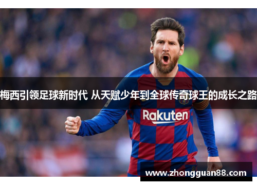 梅西引领足球新时代 从天赋少年到全球传奇球王的成长之路