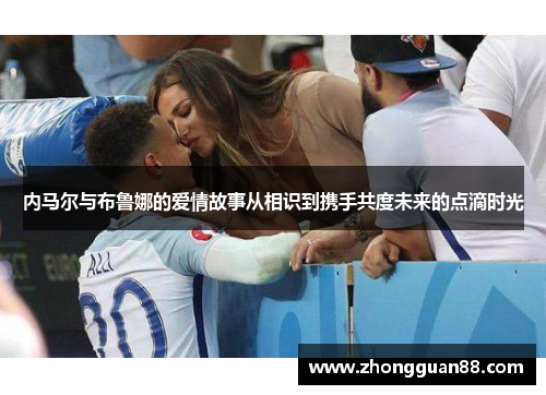内马尔与布鲁娜的爱情故事从相识到携手共度未来的点滴时光