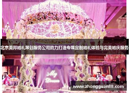 北京美邦婚礼策划服务公司助力打造专属定制婚礼体验与完美婚庆服务
