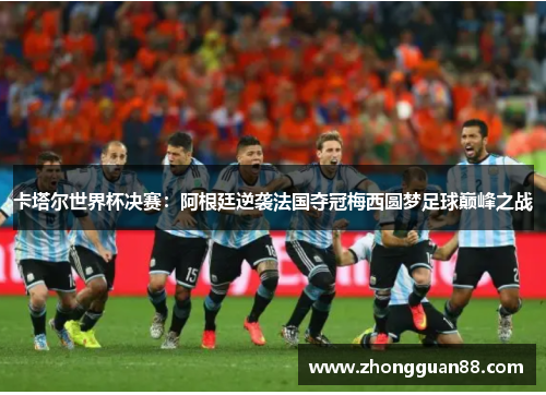 卡塔尔世界杯决赛：阿根廷逆袭法国夺冠梅西圆梦足球巅峰之战
