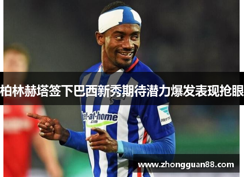 柏林赫塔签下巴西新秀期待潜力爆发表现抢眼
