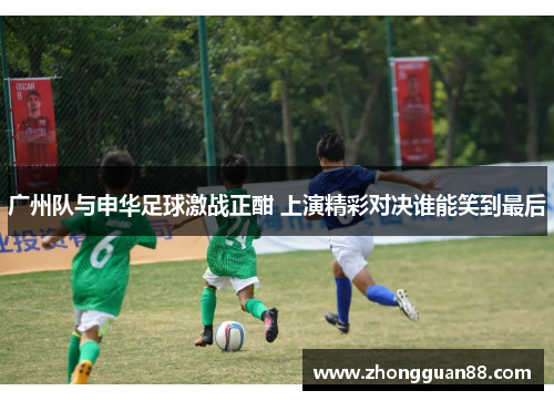 广州队与申华足球激战正酣 上演精彩对决谁能笑到最后