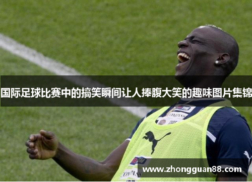 国际足球比赛中的搞笑瞬间让人捧腹大笑的趣味图片集锦
