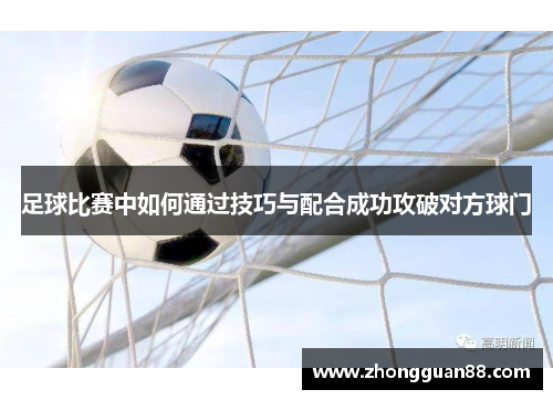 足球比赛中如何通过技巧与配合成功攻破对方球门