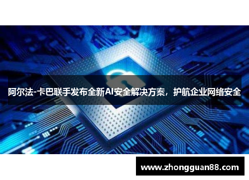 阿尔法-卡巴联手发布全新AI安全解决方案，护航企业网络安全