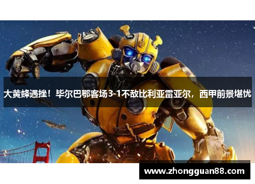 大黄蜂遇挫！毕尔巴鄂客场3-1不敌比利亚雷亚尔，西甲前景堪忧