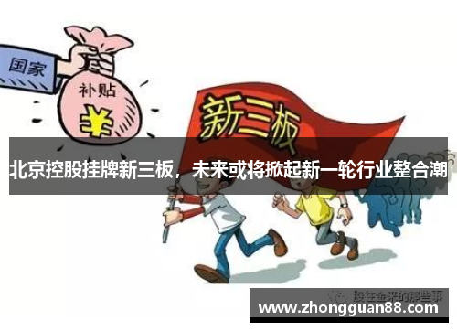北京控股挂牌新三板，未来或将掀起新一轮行业整合潮
