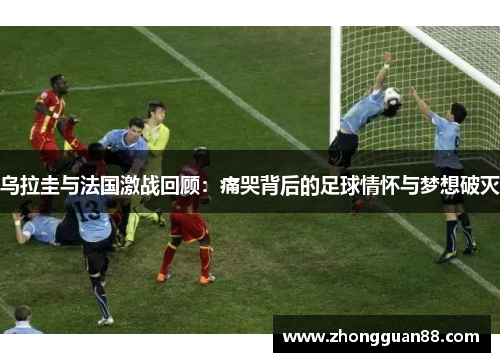 乌拉圭与法国激战回顾：痛哭背后的足球情怀与梦想破灭