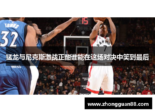 猛龙与尼克斯激战正酣谁能在这场对决中笑到最后