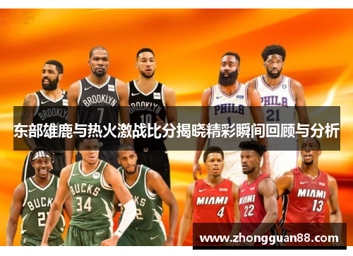 东部雄鹿与热火激战比分揭晓精彩瞬间回顾与分析