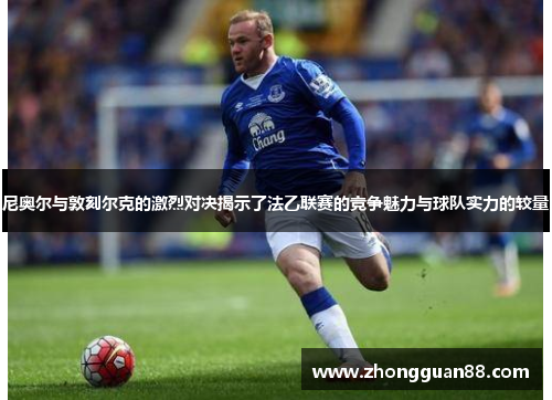 尼奥尔与敦刻尔克的激烈对决揭示了法乙联赛的竞争魅力与球队实力的较量