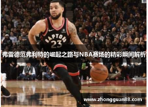 弗雷德范弗利特的崛起之路与NBA赛场的精彩瞬间解析