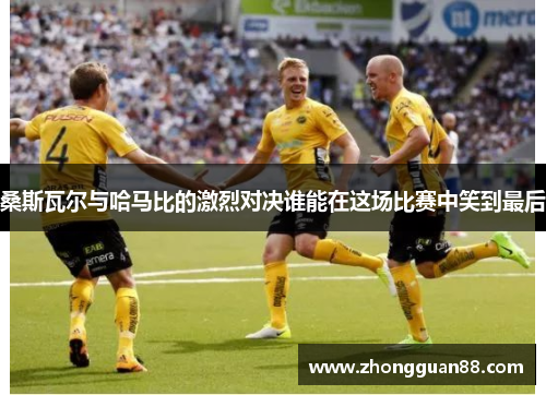 桑斯瓦尔与哈马比的激烈对决谁能在这场比赛中笑到最后