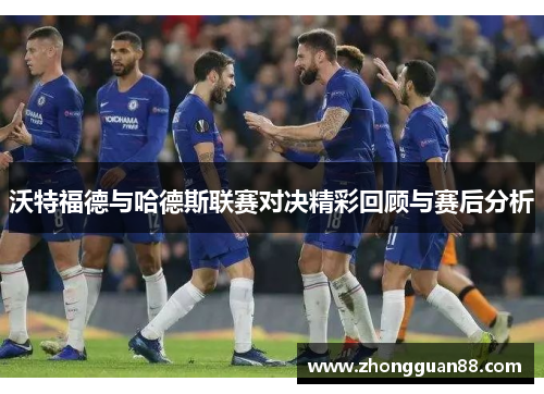 沃特福德与哈德斯联赛对决精彩回顾与赛后分析
