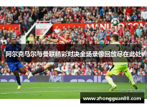阿尔克马尔与曼联精彩对决全场录像回放尽在此处