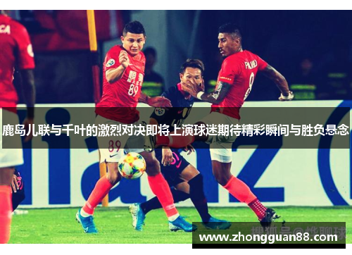 鹿岛儿联与千叶的激烈对决即将上演球迷期待精彩瞬间与胜负悬念